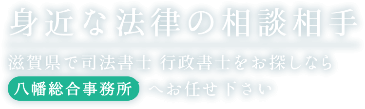 身近な法律の相談相手｜滋賀県で司法書士 行政書士をお探しなら八幡総合事務所へお任せ下さい